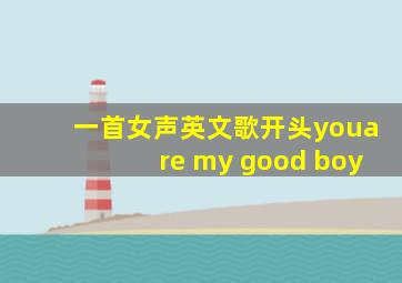 一首女声英文歌开头youare my good boy